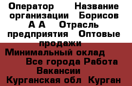 Оператор 1C › Название организации ­ Борисов А.А. › Отрасль предприятия ­ Оптовые продажи › Минимальный оклад ­ 25 000 - Все города Работа » Вакансии   . Курганская обл.,Курган г.